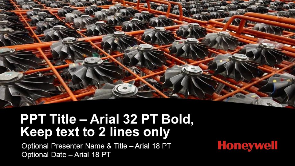 PPT Title – Arial 32 PT Bold, Keep text to 2 lines only Optional Presenter Name & Title – Arial 18 PT Optional Date – Arial 18 PT PPT DESIGN NOTE: Photo covers should be used only for external presentations to save space on Honeywell internal servers Use a strong, high-quality single photo No text is allowed above the arch unless it is an existing part of the image.