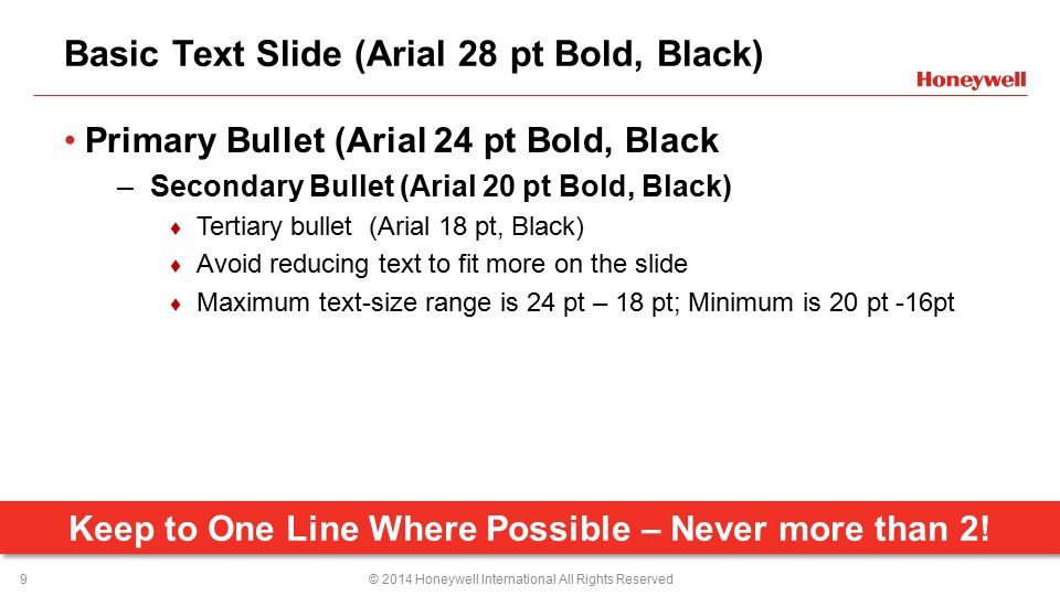 Basic Text Slide (Arial 28 pt Bold, Black) Primary Bullet (Arial 24 pt Bold, Black –Secondary Bullet (Arial 20 pt Bold, Black) ♦ Tertiary bullet (Arial 18 pt, Black) ♦ Avoid reducing text to fit more on the slide ♦ Maximum text-size range is 24 pt – 18 pt; Minimum is 20 pt -16pt Keep to One Line Where Possible – Never more than 2.