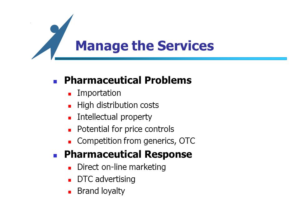 Manage the Services Pharmaceutical Problems Importation High distribution costs Intellectual property Potential for price controls Competition from generics, OTC Pharmaceutical Response Direct on-line marketing DTC advertising Brand loyalty