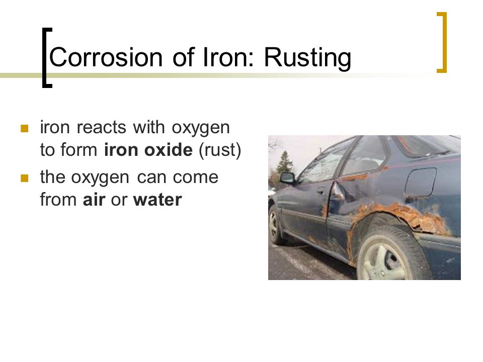 Corrosion of Iron: Rusting iron reacts with oxygen to form iron oxide (rust) the oxygen can come from air or water
