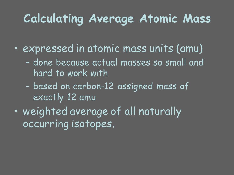 Calculating Average Atomic Mass expressed in atomic mass units (amu) –done because actual masses so small and hard to work with –based on carbon-12 assigned mass of exactly 12 amu weighted average of all naturally occurring isotopes.