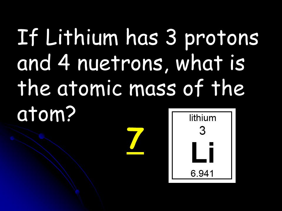 If Lithium has 3 protons and 4 nuetrons, what is the atomic mass of the atom 7