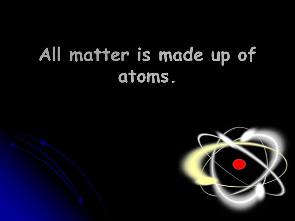 All matter is made up of atoms.