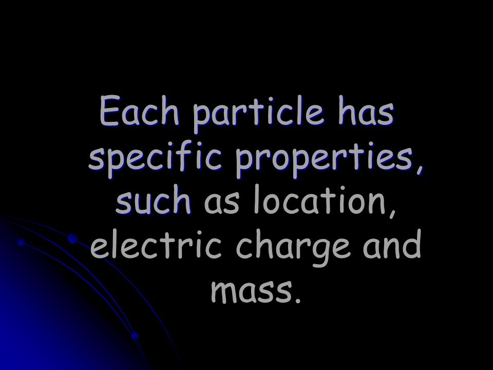 Each particle has specific properties, such as location, electric charge and mass.