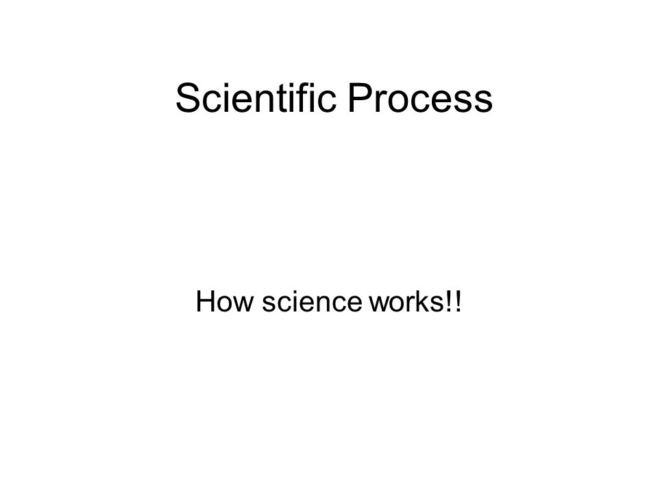 Scientific Process How science works!!