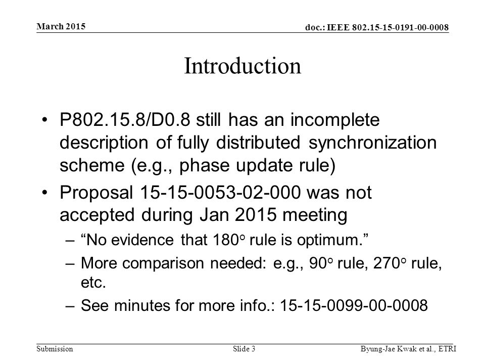 doc.: IEEE Submission Introduction P /D0.8 still has an incomplete description of fully distributed synchronization scheme (e.g., phase update rule) Proposal was not accepted during Jan 2015 meeting – No evidence that 180 o rule is optimum. –More comparison needed: e.g., 90 o rule, 270 o rule, etc.