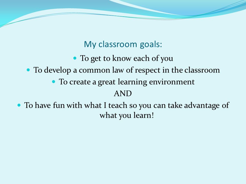 My classroom goals: To get to know each of you To develop a common law of respect in the classroom To create a great learning environment AND To have fun with what I teach so you can take advantage of what you learn!