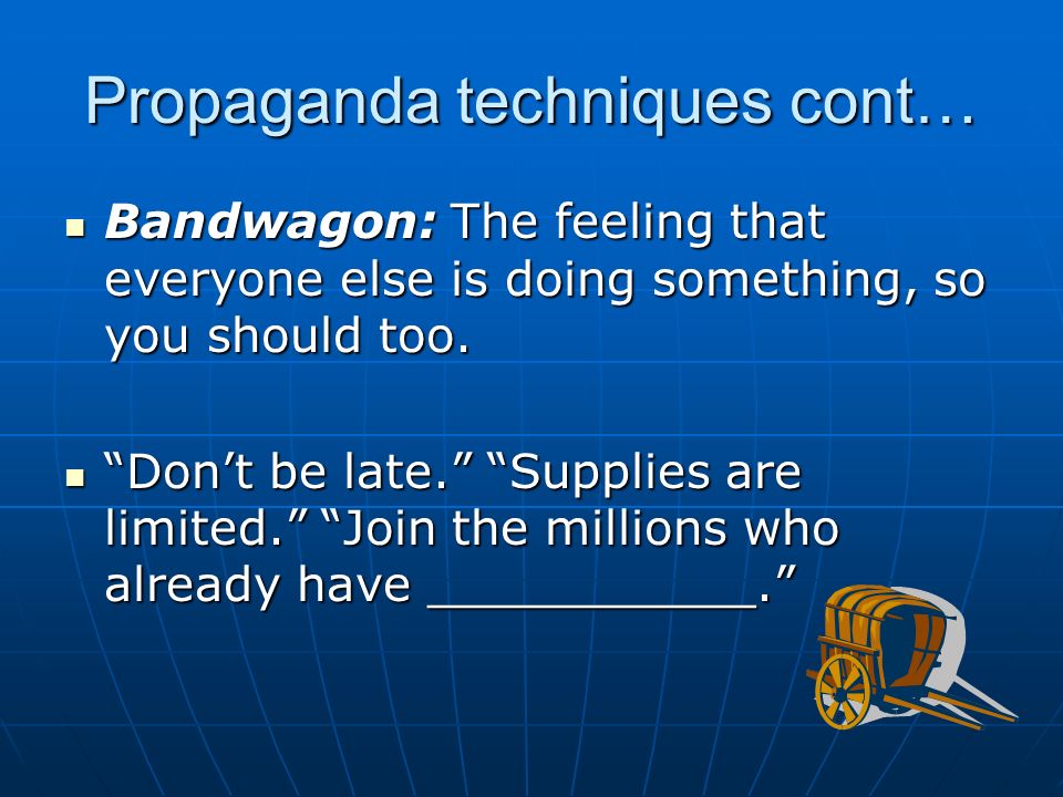 Propaganda techniques cont… Bandwagon: The feeling that everyone else is doing something, so you should too.
