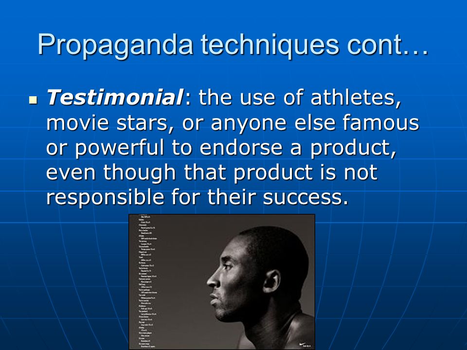Propaganda techniques cont… Testimonial: the use of athletes, movie stars, or anyone else famous or powerful to endorse a product, even though that product is not responsible for their success.