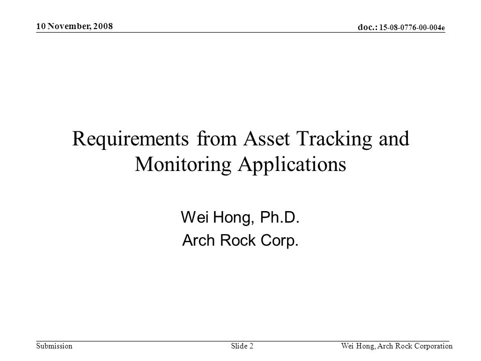 doc.: e Submission 10 November, 2008 Wei Hong, Arch Rock CorporationSlide 2 Requirements from Asset Tracking and Monitoring Applications Wei Hong, Ph.D.