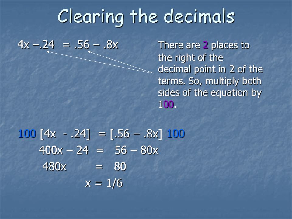 Clearing the decimals 4x –.24 =.56 –.8x There are 2 places to the right of the decimal point in 2 of the terms.
