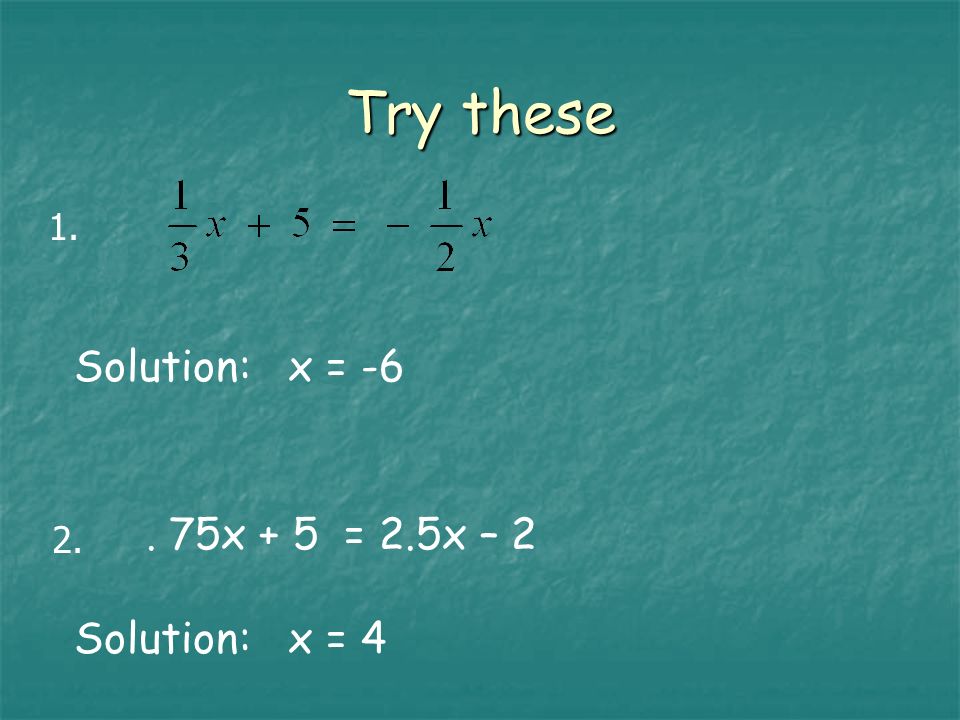 Try these Solution: x = x + 5 = 2.5x – 2 Solution: x = 4 1.