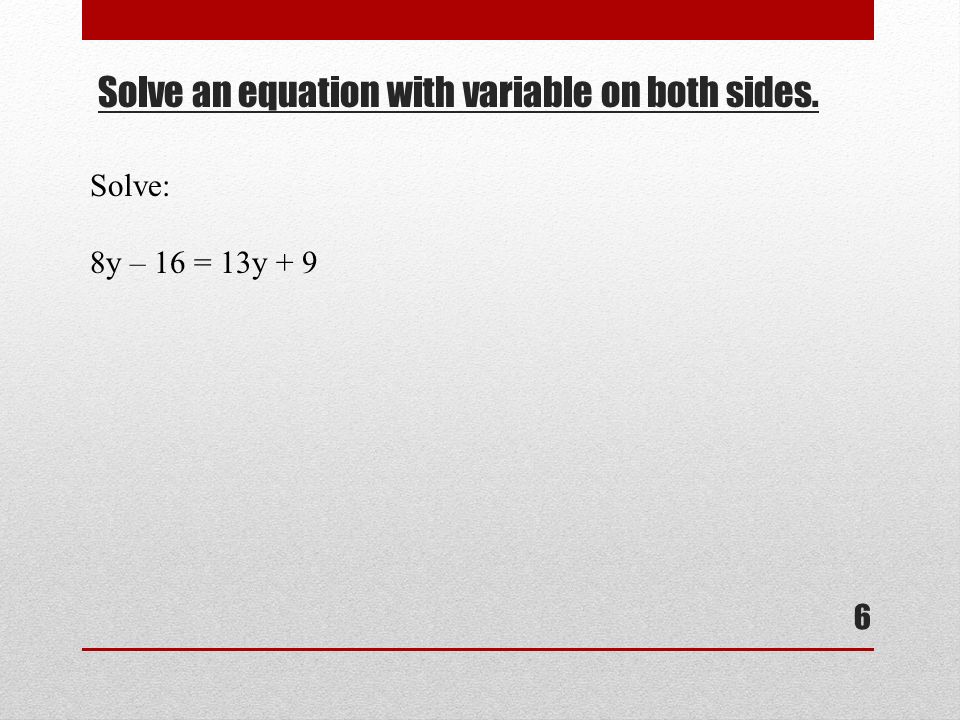 Solve an equation with variable on both sides. 6 Solve: 8y – 16 = 13y + 9