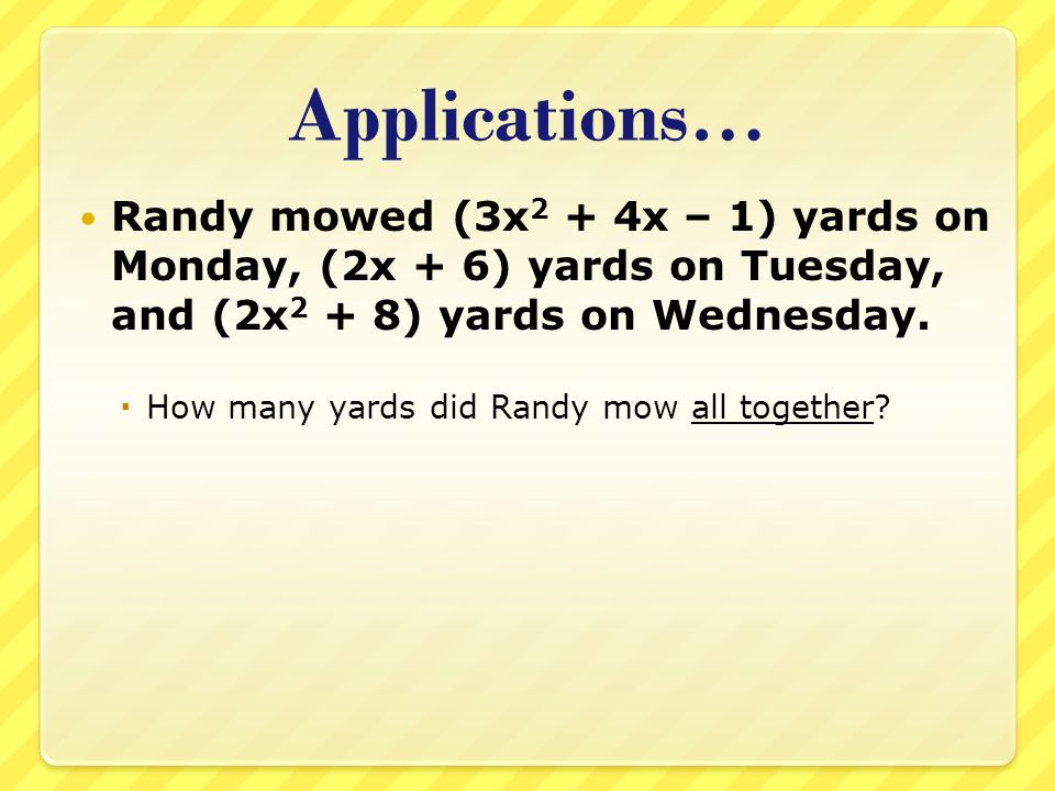 Applications… Randy mowed (3x 2 + 4x – 1) yards on Monday, (2x + 6) yards on Tuesday, and (2x 2 + 8) yards on Wednesday.