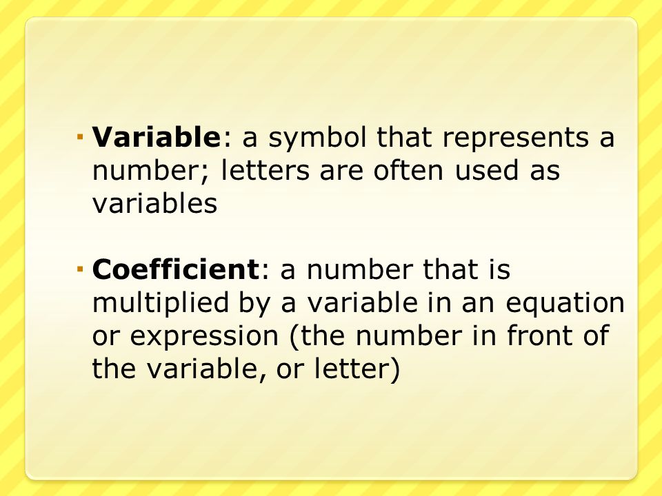  Variable: a symbol that represents a number; letters are often used as variables  Coefficient: a number that is multiplied by a variable in an equation or expression (the number in front of the variable, or letter)
