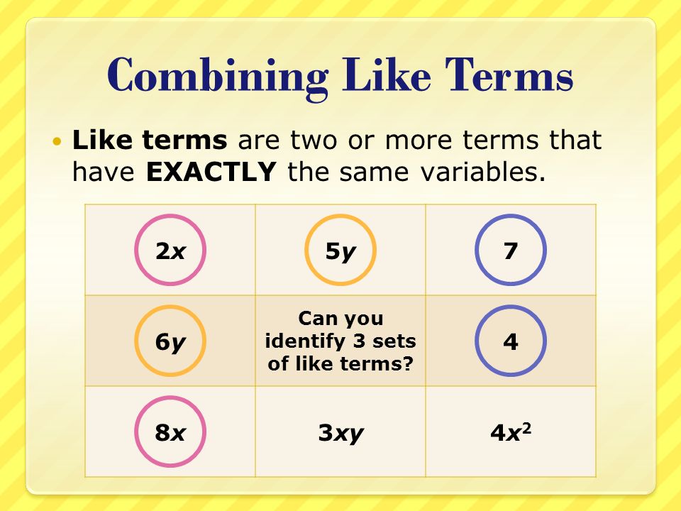 Combining Like Terms Like terms are two or more terms that have EXACTLY the same variables.