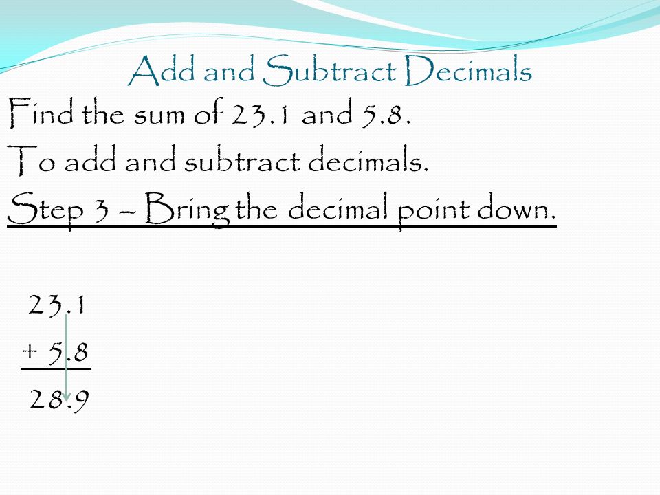 Add and Subtract Decimals Find the sum of 23.1 and 5.8.