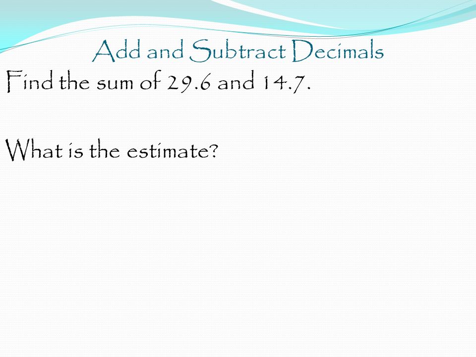 Add and Subtract Decimals Find the sum of 29.6 and What is the estimate
