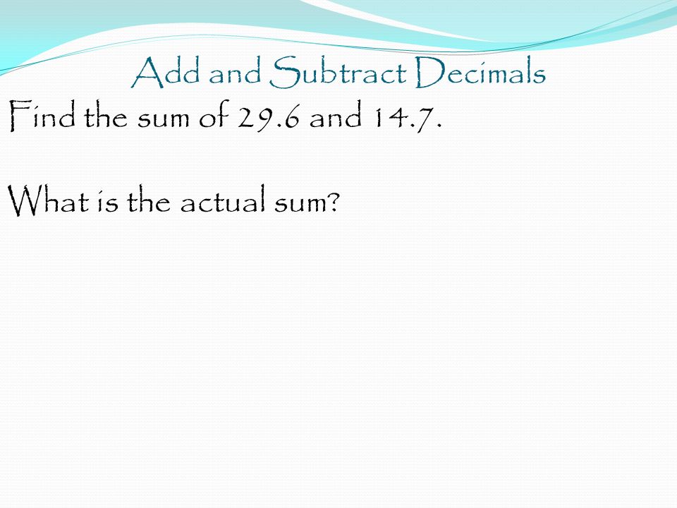 Add and Subtract Decimals Find the sum of 29.6 and What is the actual sum