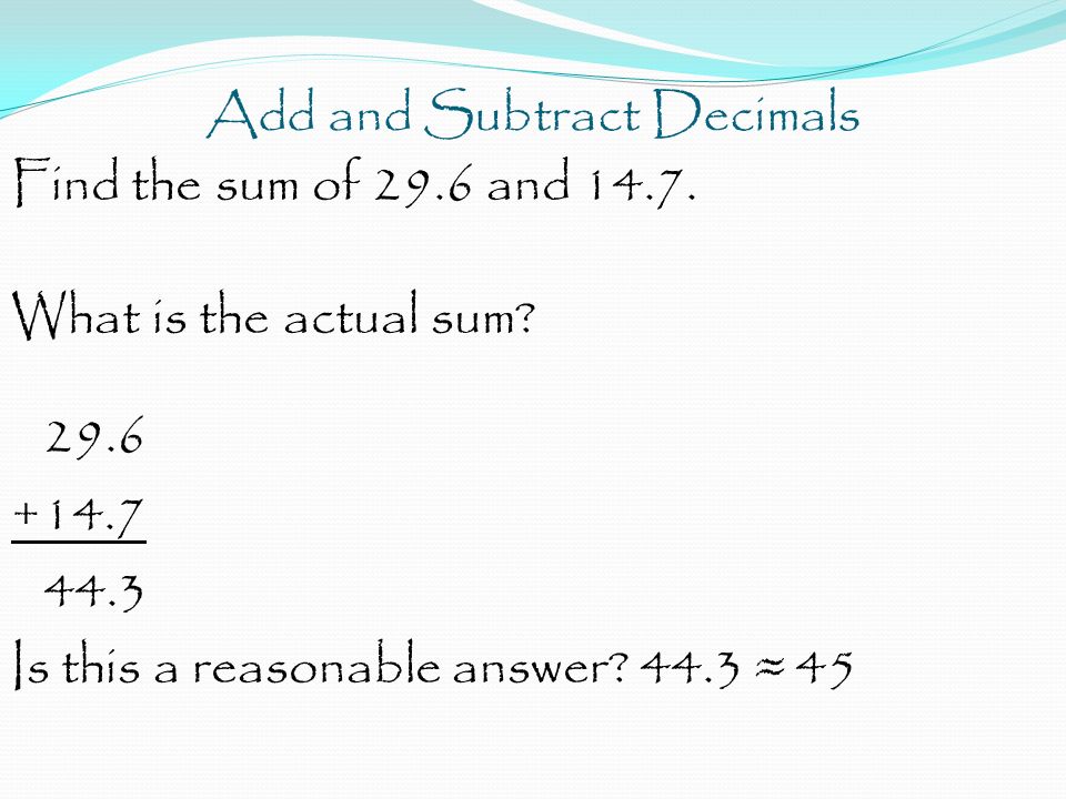 Add and Subtract Decimals Find the sum of 29.6 and 14.7.