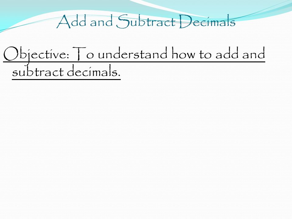Objective: To understand how to add and subtract decimals.