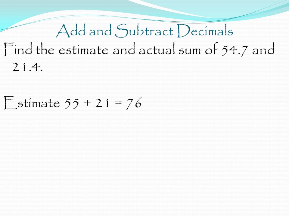 Add and Subtract Decimals Find the estimate and actual sum of 54.7 and Estimate = 76