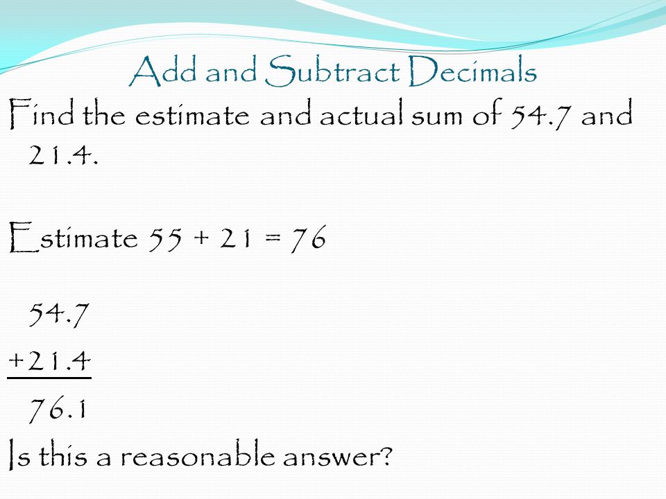 Add and Subtract Decimals Find the estimate and actual sum of 54.7 and 21.4.
