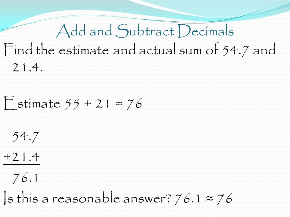Add and Subtract Decimals Find the estimate and actual sum of 54.7 and 21.4.