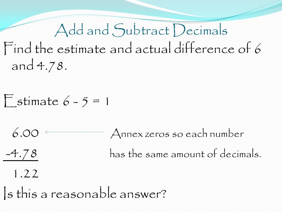 Add and Subtract Decimals Find the estimate and actual difference of 6 and 4.78.