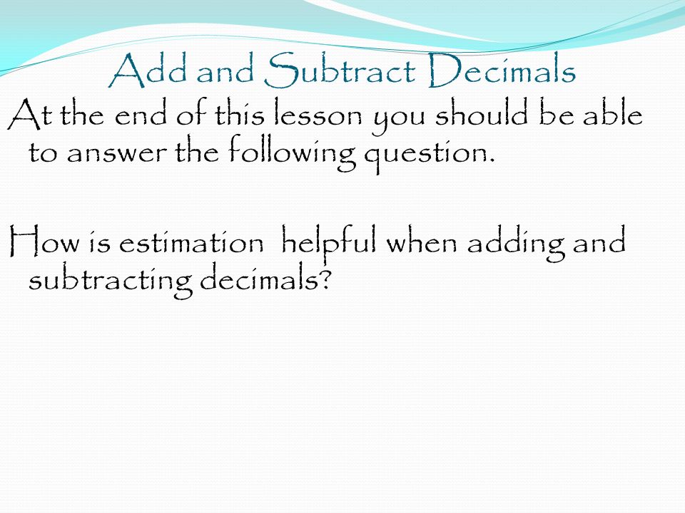 Add and Subtract Decimals At the end of this lesson you should be able to answer the following question.