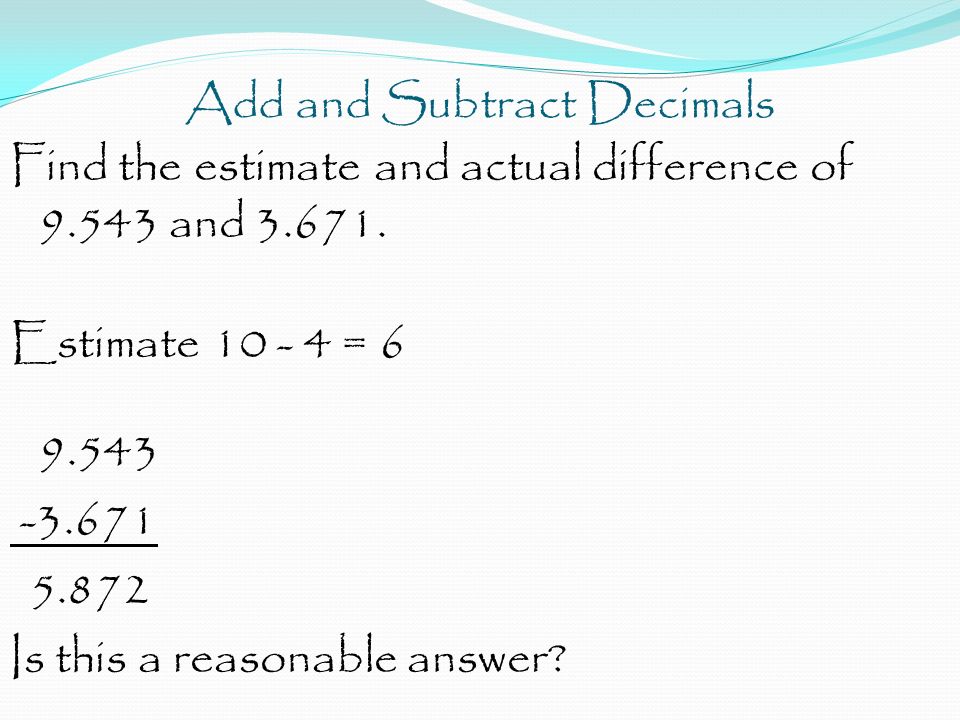 Add and Subtract Decimals Find the estimate and actual difference of and