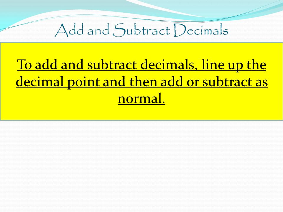 Add and Subtract Decimals To add and subtract decimals, line up the decimal point and then add or subtract as normal.