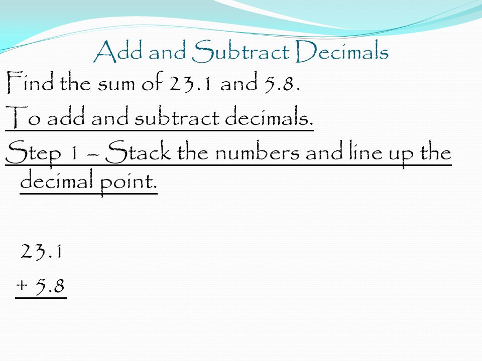 Add and Subtract Decimals Find the sum of 23.1 and 5.8.