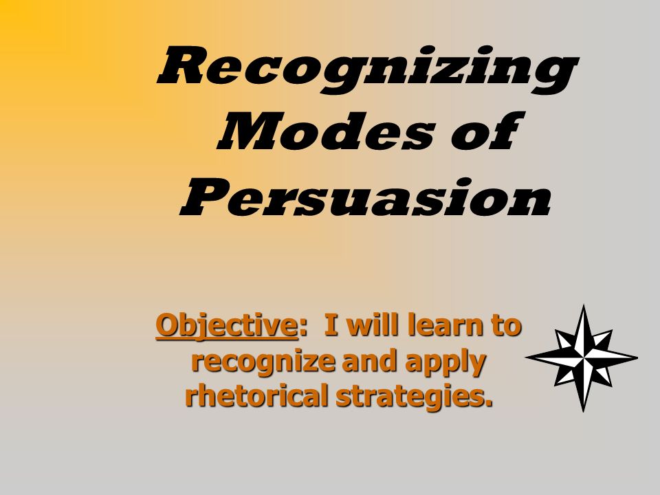 Recognizing Modes of Persuasion Objective: I will learn to recognize and apply rhetorical strategies.