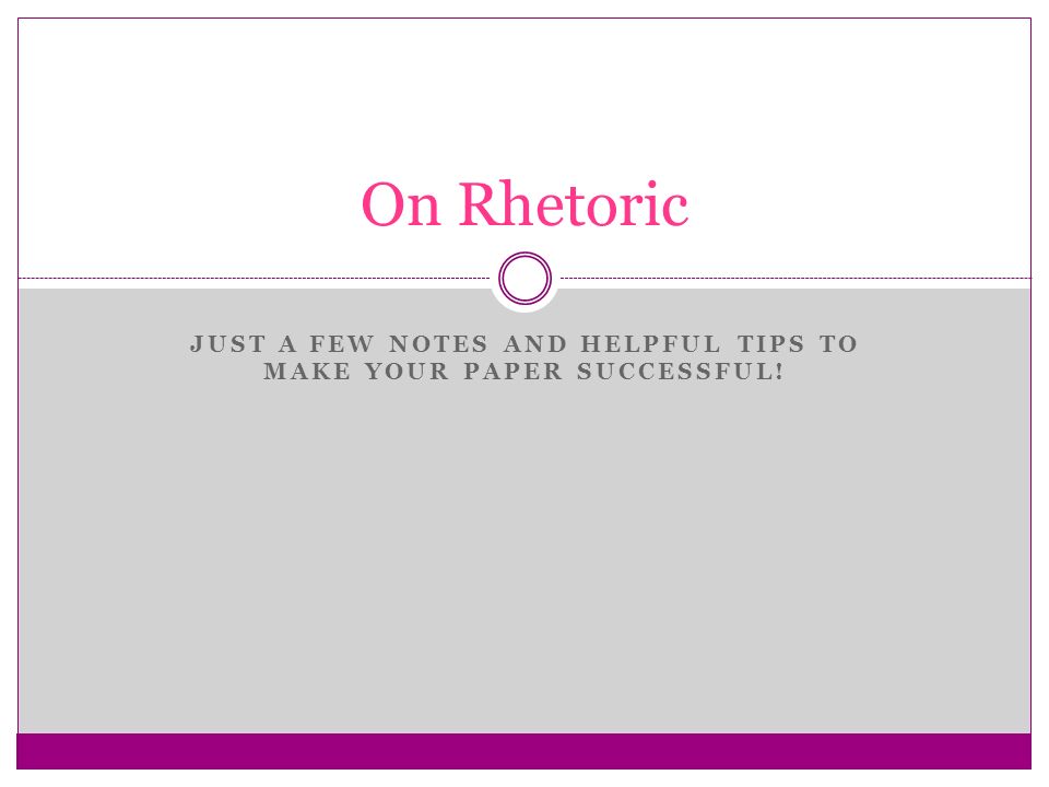 JUST A FEW NOTES AND HELPFUL TIPS TO MAKE YOUR PAPER SUCCESSFUL! On Rhetoric
