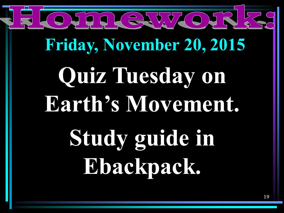 19 Friday, November 20, 2015 Quiz Tuesday on Earth’s Movement. Study guide in Ebackpack.