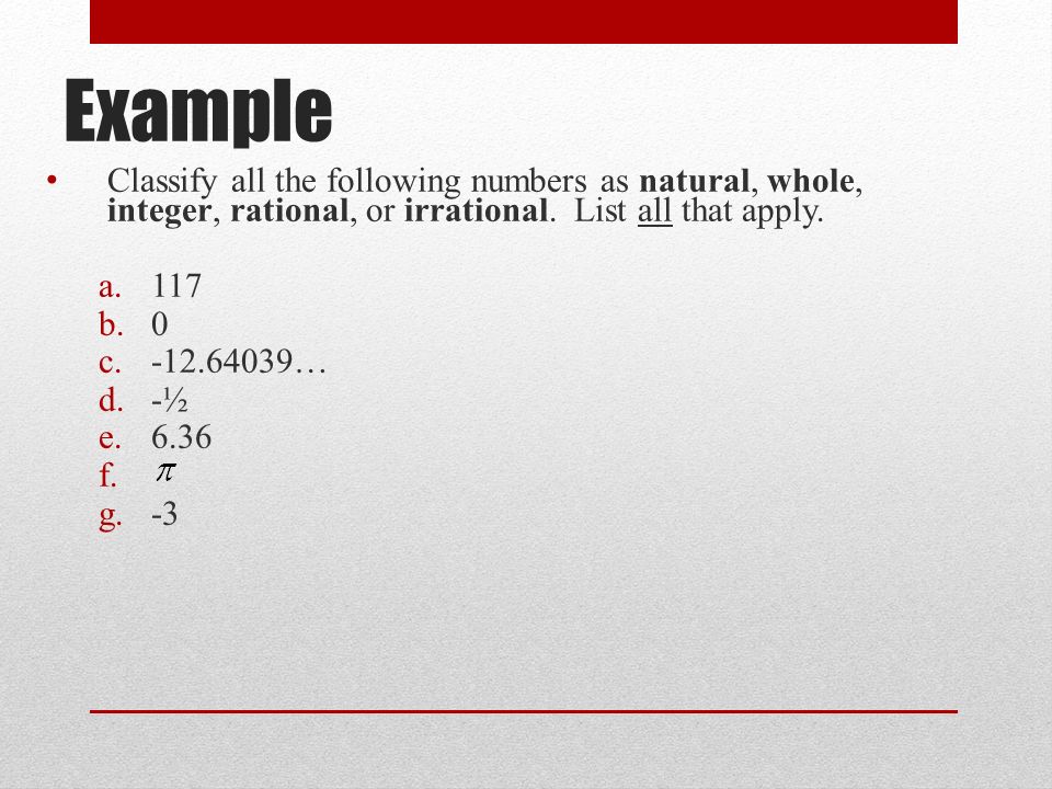 Example Classify all the following numbers as natural, whole, integer, rational, or irrational.