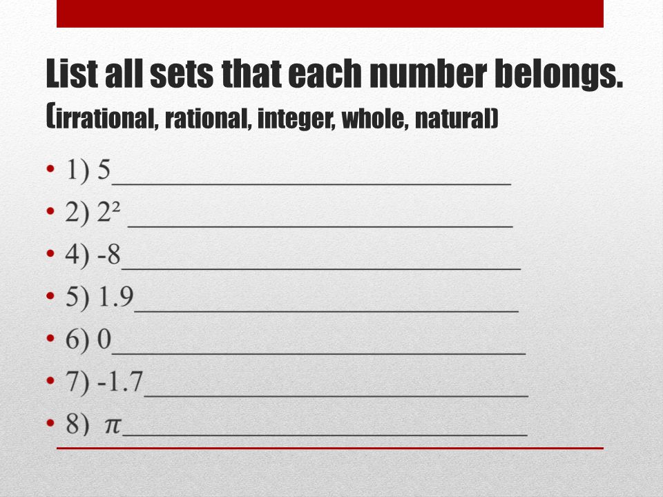 List all sets that each number belongs. ( irrational, rational, integer, whole, natural)