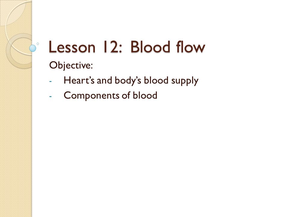 Lesson 12: Blood flow Objective: - Heart’s and body’s blood supply - Components of blood