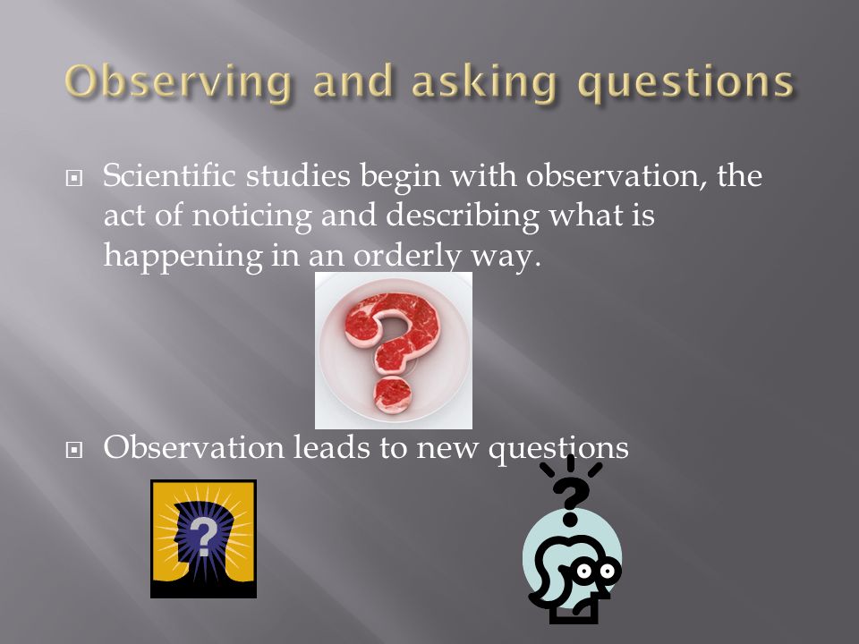  Scientific studies begin with observation, the act of noticing and describing what is happening in an orderly way.