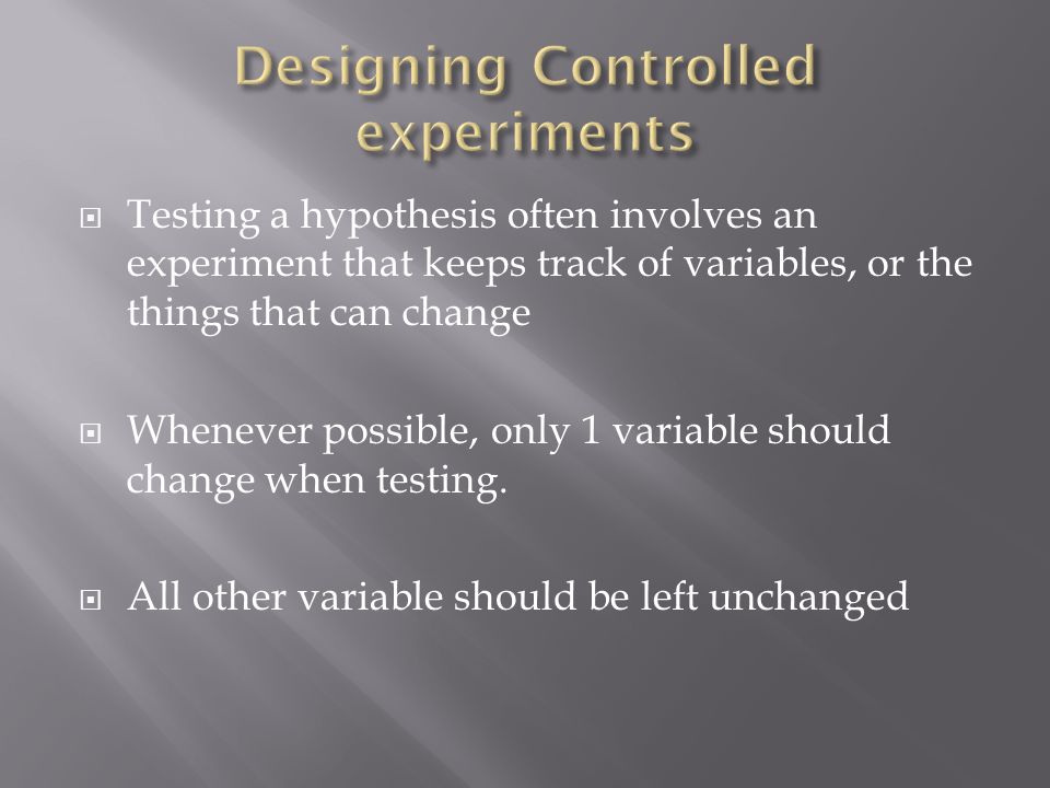  Testing a hypothesis often involves an experiment that keeps track of variables, or the things that can change  Whenever possible, only 1 variable should change when testing.