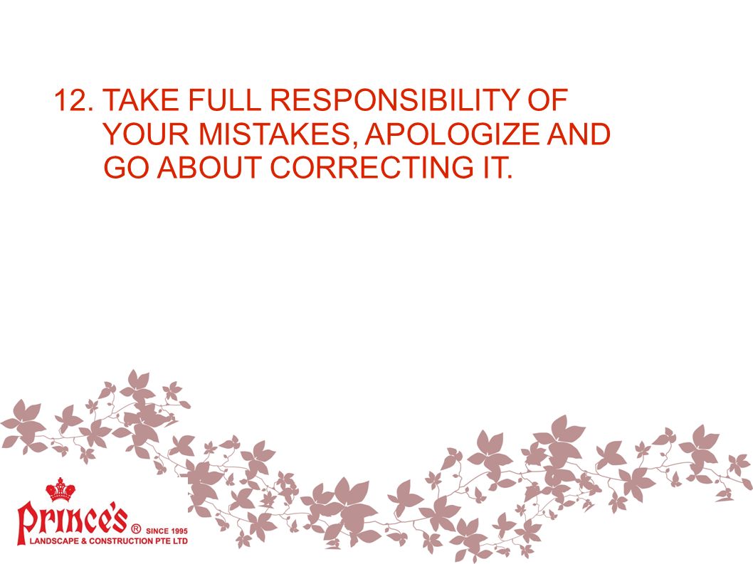 12. TAKE FULL RESPONSIBILITY OF YOUR MISTAKES, APOLOGIZE AND GO ABOUT CORRECTING IT.