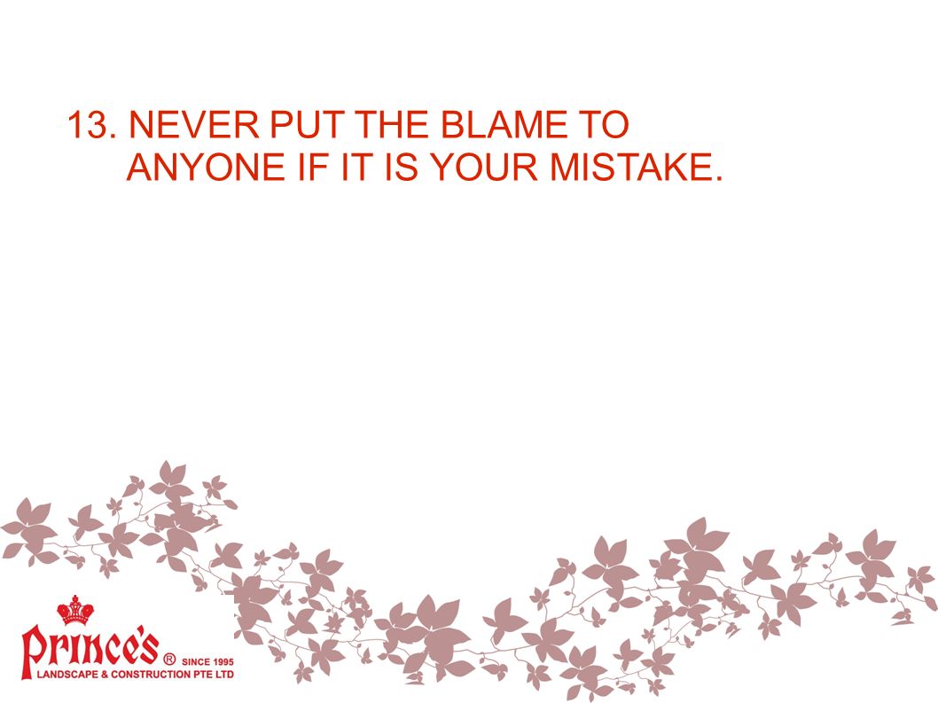 13. NEVER PUT THE BLAME TO ANYONE IF IT IS YOUR MISTAKE.