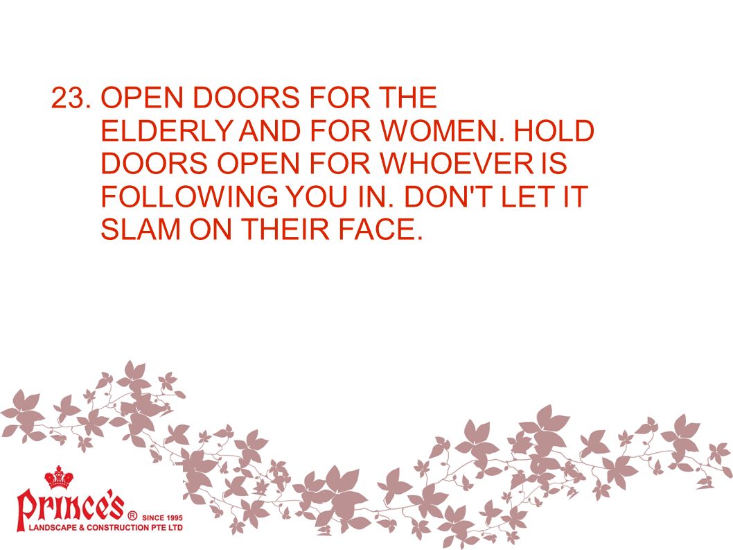 23. OPEN DOORS FOR THE ELDERLY AND FOR WOMEN. HOLD DOORS OPEN FOR WHOEVER IS FOLLOWING YOU IN.