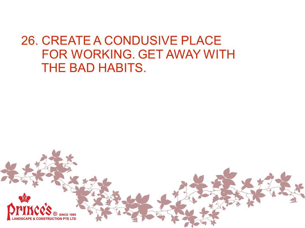 26. CREATE A CONDUSIVE PLACE FOR WORKING. GET AWAY WITH THE BAD HABITS.