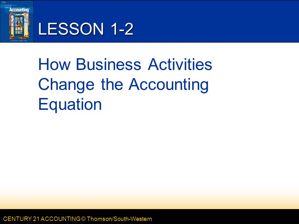 CENTURY 21 ACCOUNTING © Thomson/South-Western LESSON 1-2 How Business Activities Change the Accounting Equation