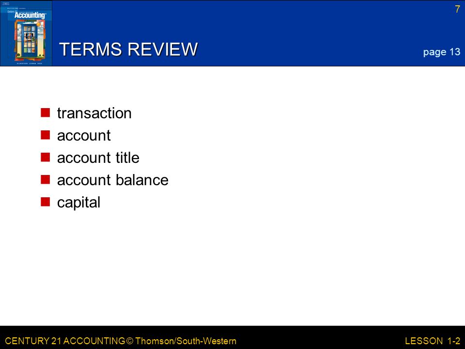 CENTURY 21 ACCOUNTING © Thomson/South-Western 7 LESSON 1-2 TERMS REVIEW transaction account account title account balance capital page 13