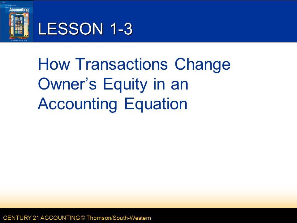 CENTURY 21 ACCOUNTING © Thomson/South-Western LESSON 1-3 How Transactions Change Owner’s Equity in an Accounting Equation