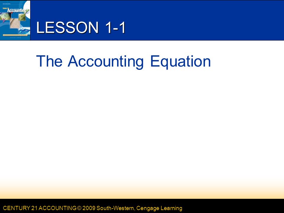 CENTURY 21 ACCOUNTING © 2009 South-Western, Cengage Learning LESSON 1-1 The Accounting Equation