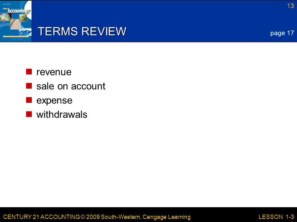 CENTURY 21 ACCOUNTING © 2009 South-Western, Cengage Learning 13 LESSON 1-3 TERMS REVIEW revenue sale on account expense withdrawals page 17